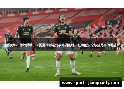 曼联0-5惨败曼城，卡瓦尼传射送对手第四连胜：红魔的沉沦与蓝月亮的崛起
