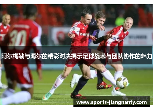 阿尔梅勒与海尔的精彩对决揭示足球战术与团队协作的魅力